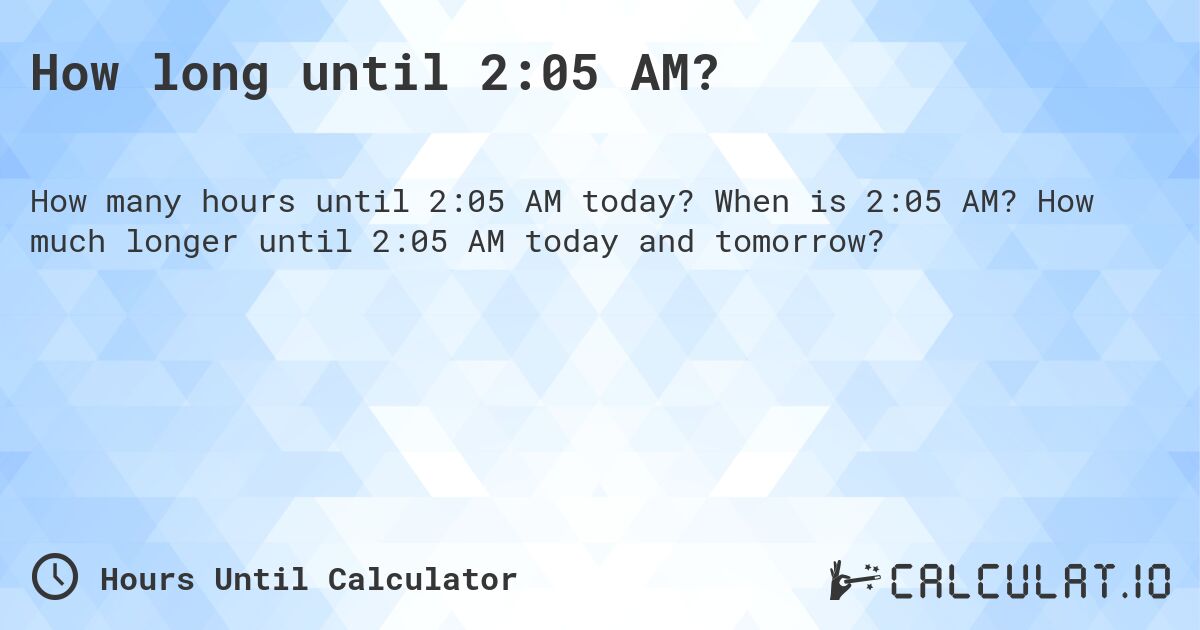 How long until 2:05 AM?. When is 2:05 AM? How much longer until 2:05 AM today and tomorrow?