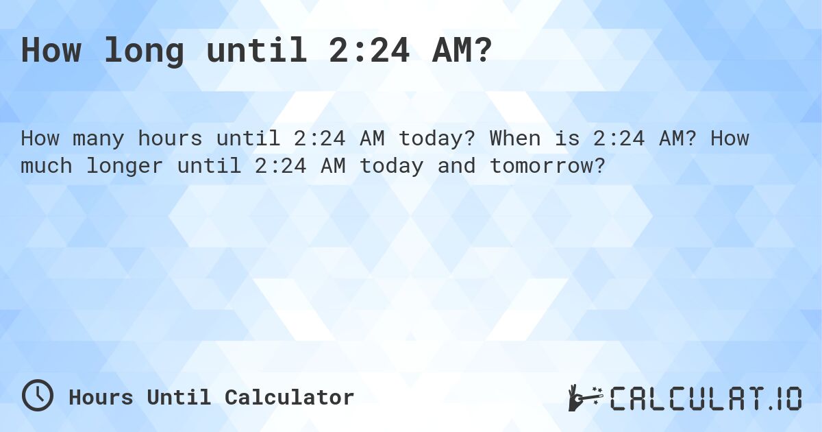 How long until 2:24 AM?. When is 2:24 AM? How much longer until 2:24 AM today and tomorrow?