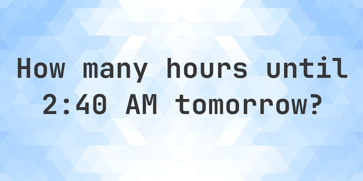 How long until 2:40 AM? - Calculatio