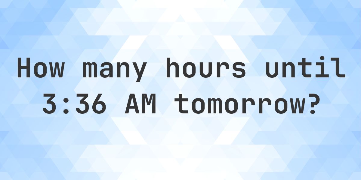 How long until 3:36 AM? - Calculatio