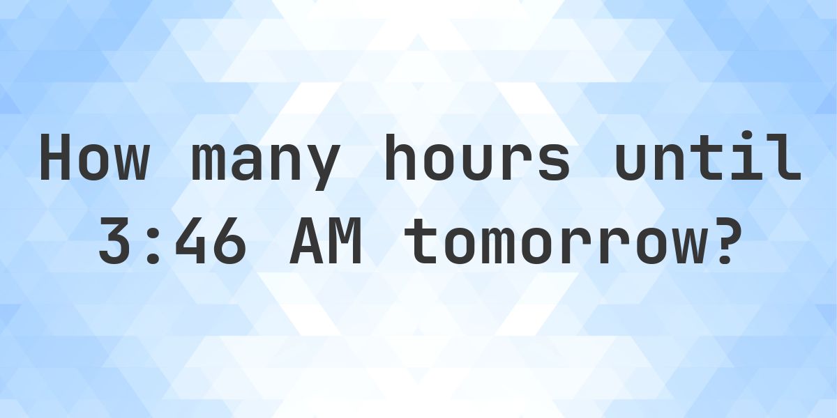 How long until 3:46 AM? - Calculatio