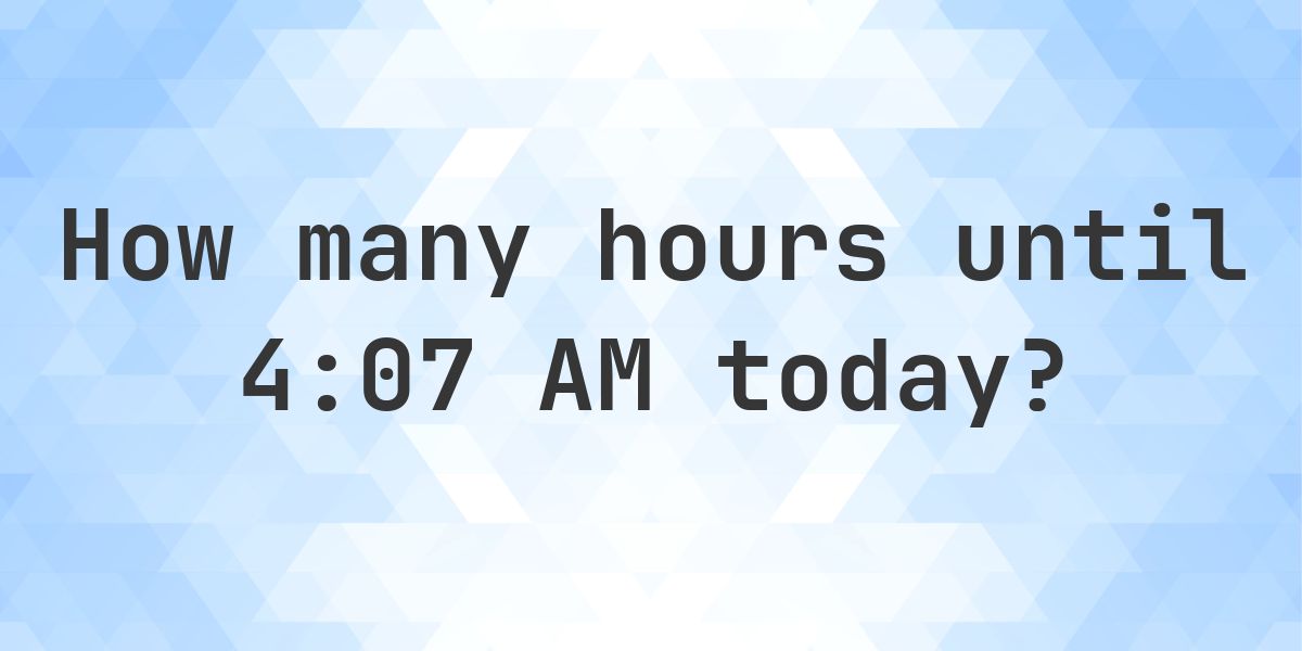 How long until 4:07 AM? - Calculatio