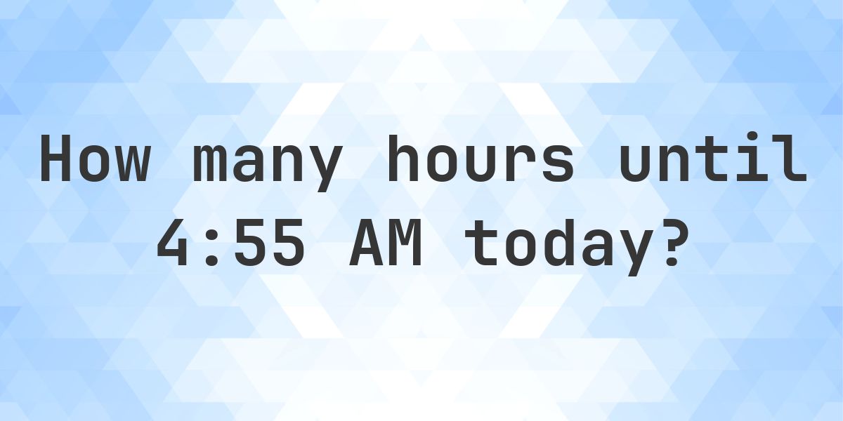 How long until 4:55 AM? - Calculatio