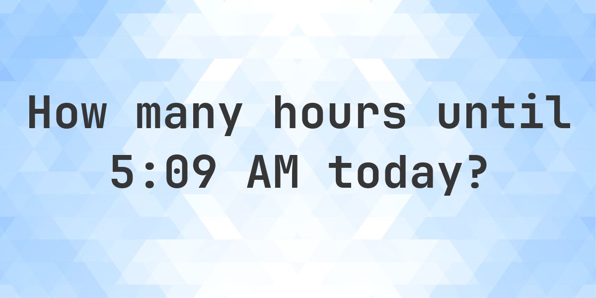 How long until 5:09 AM? - Calculatio