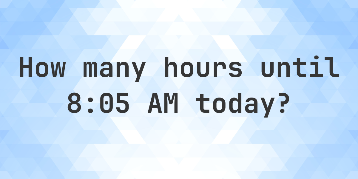 How Long Until 8 05 AM Calculatio how-long-until-8-05-am-calculatio