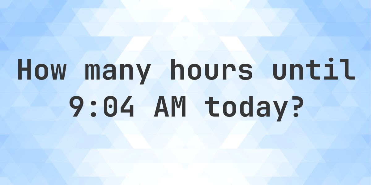 How long until 9:04 AM? - Calculatio