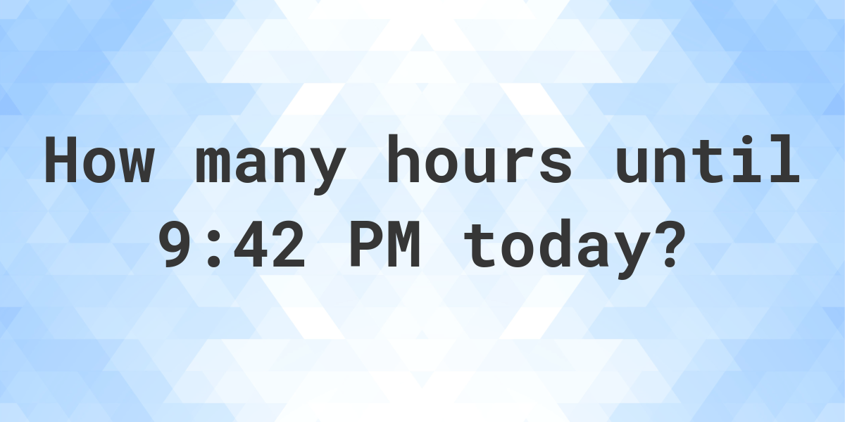 How long until 9 42 PM Calculatio