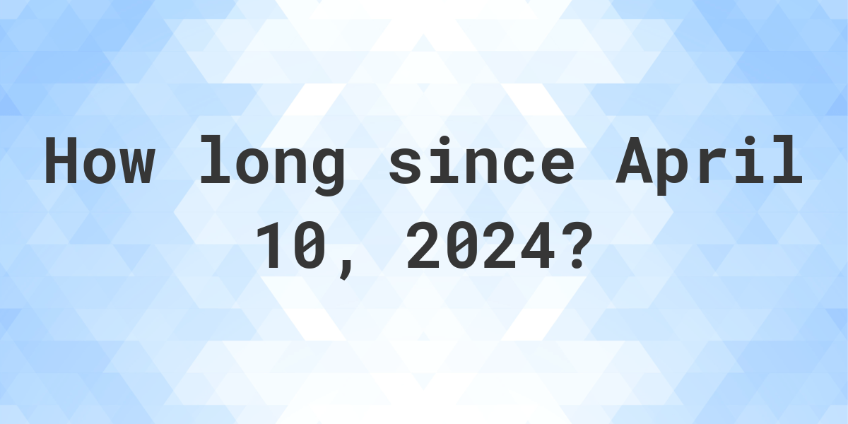 How Many Days Ago Was April 10, 2024? Calculatio