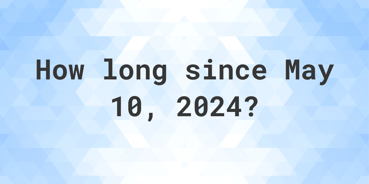 How Many Days Ago Was May 10, 2024? Calculatio