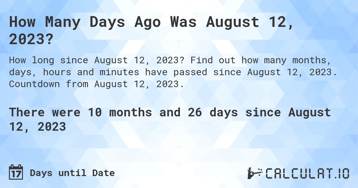 How Many Days Ago Was August 12, 2023?. Find out how many months, days, hours and minutes have passed since August 12, 2023. Countdown from August 12, 2023.