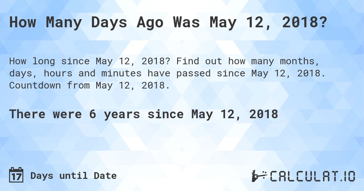 How Many Days Ago Was May 12, 2018?. Find out how many months, days, hours and minutes have passed since May 12, 2018. Countdown from May 12, 2018.