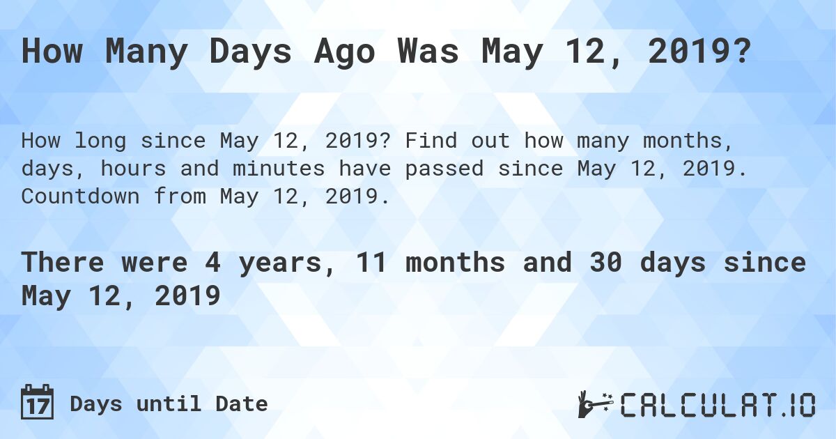 How Many Days Ago Was May 12, 2019?. Find out how many months, days, hours and minutes have passed since May 12, 2019. Countdown from May 12, 2019.