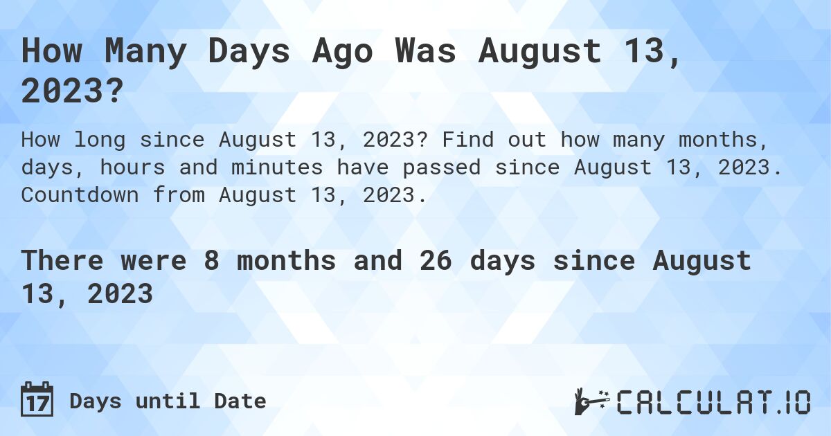 How Many Days Ago Was August 13, 2023?. Find out how many months, days, hours and minutes have passed since August 13, 2023. Countdown from August 13, 2023.