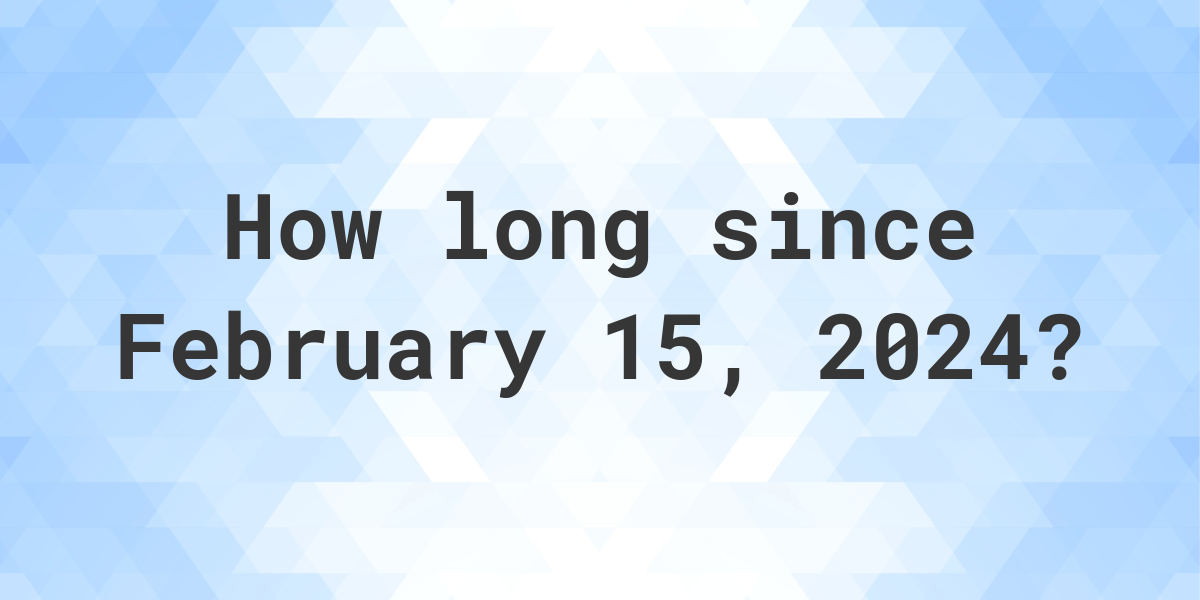 How Many Days Ago Was February 15, 2024? Calculatio