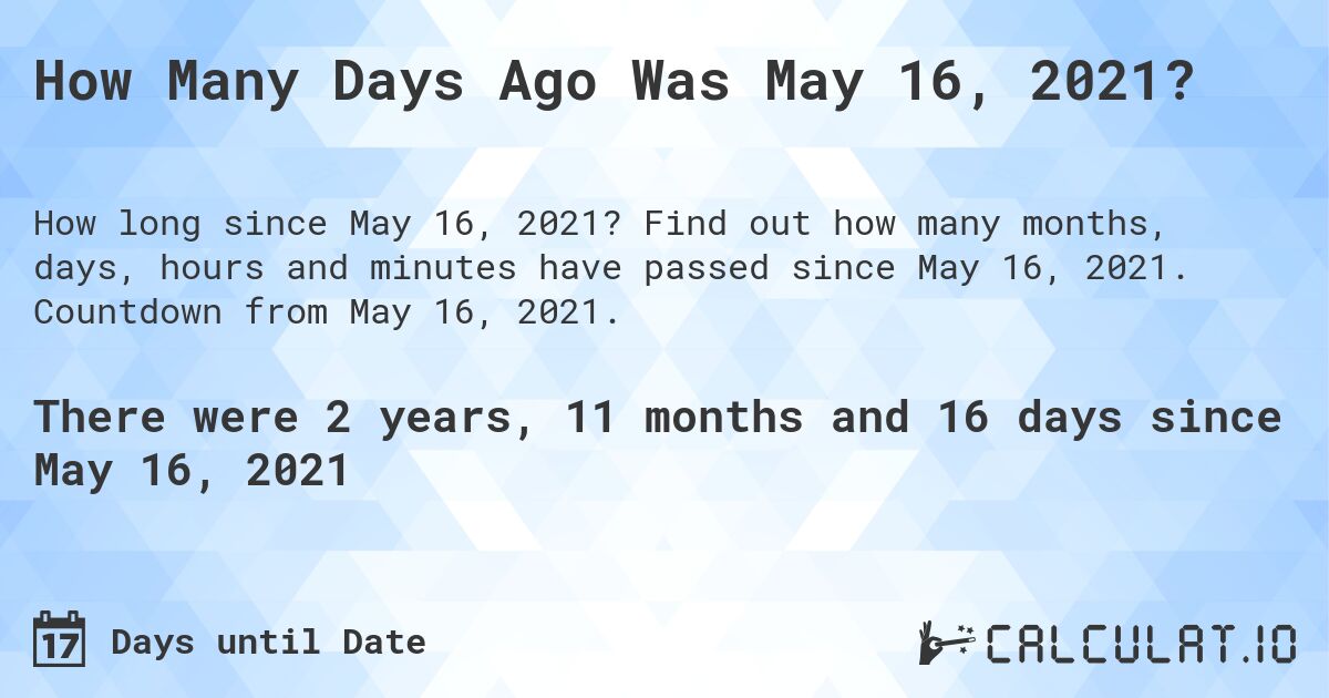 How Many Days Ago Was May 16, 2021?. Find out how many months, days, hours and minutes have passed since May 16, 2021. Countdown from May 16, 2021.
