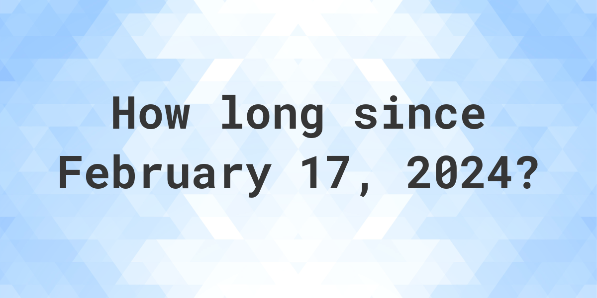 How Many Days Ago Was February 17, 2024? Calculatio