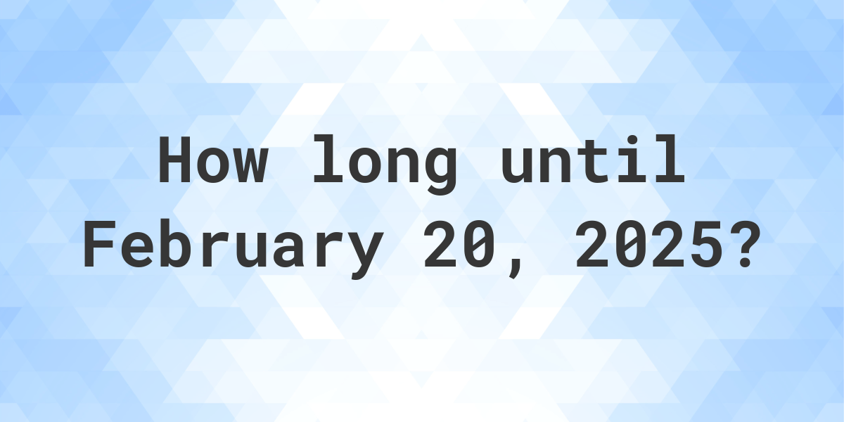 How Many Days Until February 20, 2025? Calculatio