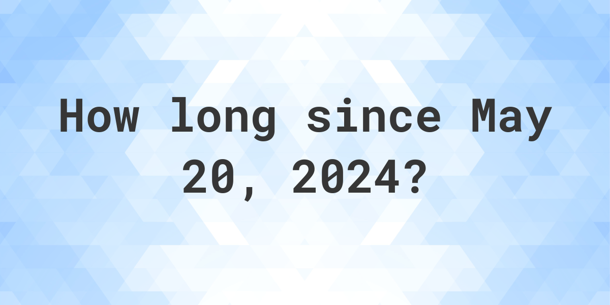How Many Days Ago Was May 20, 2024? Calculatio