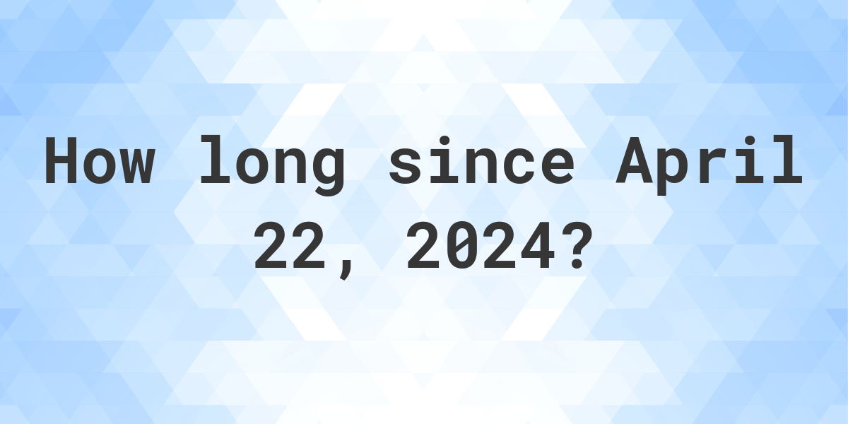 How Many Days Ago Was April 22, 2024? Calculatio