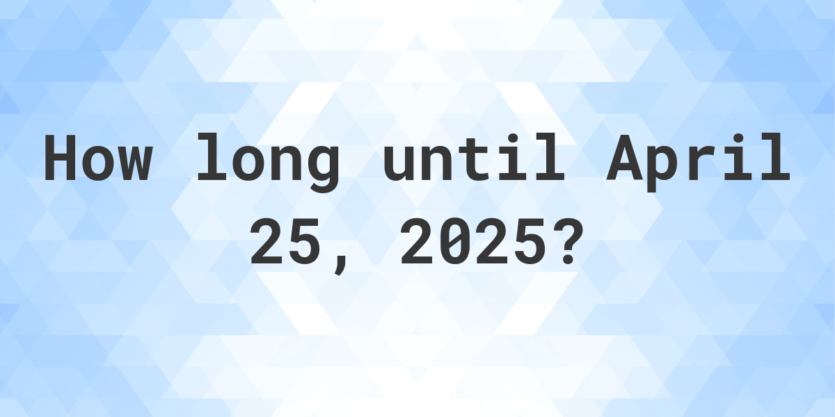 How Many Days Until April 25, 2025? Calculatio