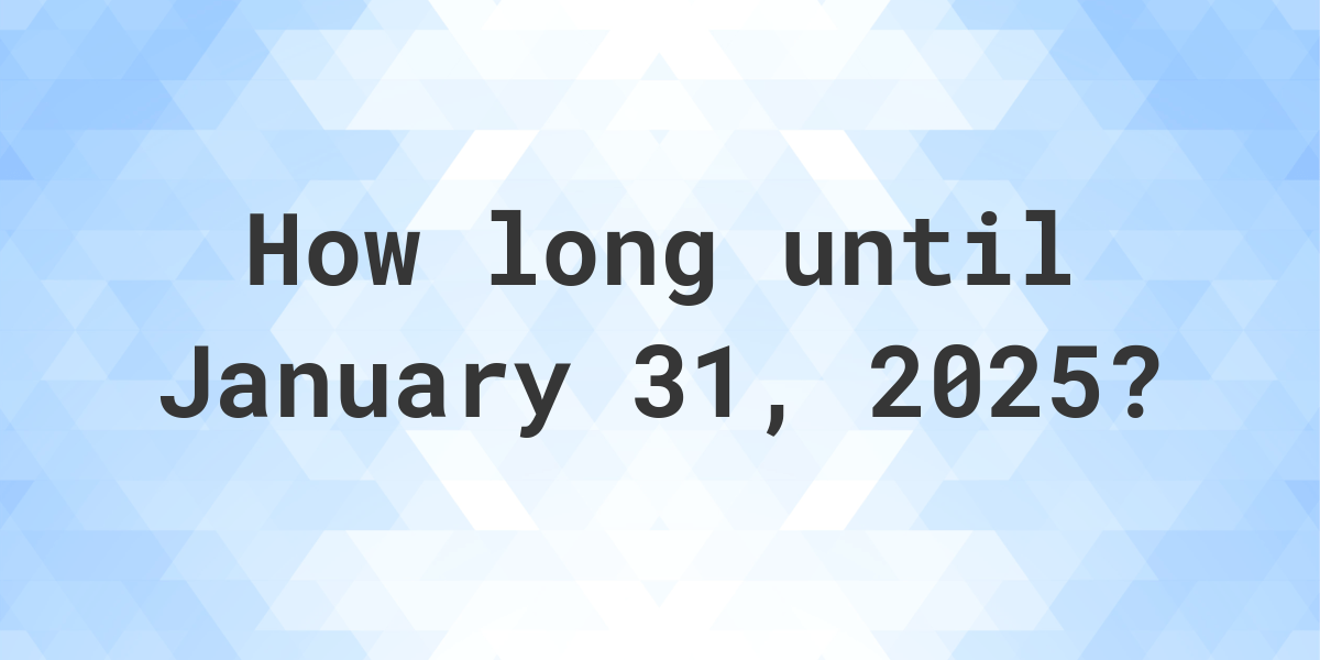 How Many Days Until January 31, 2025? Calculatio