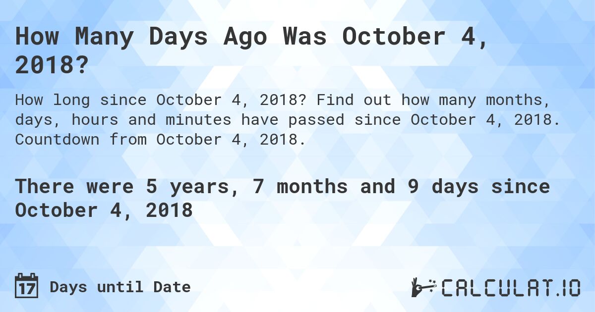 How Many Days Ago Was October 4, 2018?. Find out how many months, days, hours and minutes have passed since October 4, 2018. Countdown from October 4, 2018.