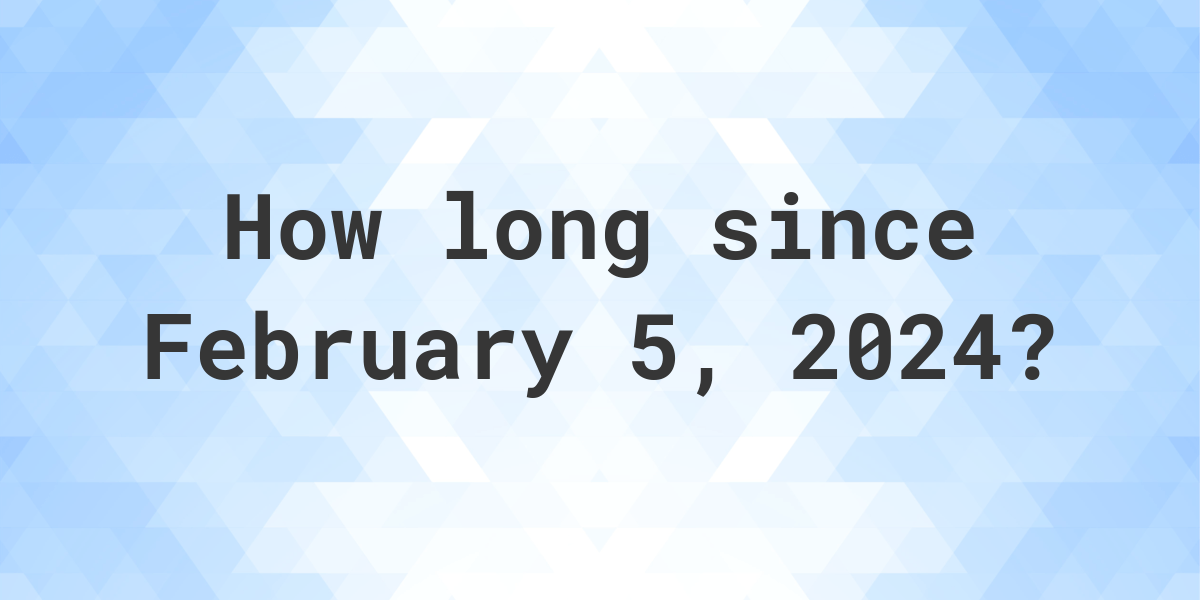 How Many Days Ago Was February 5, 2024? Calculatio