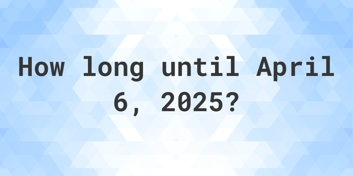 How Many Days Until April 6, 2025? Calculatio