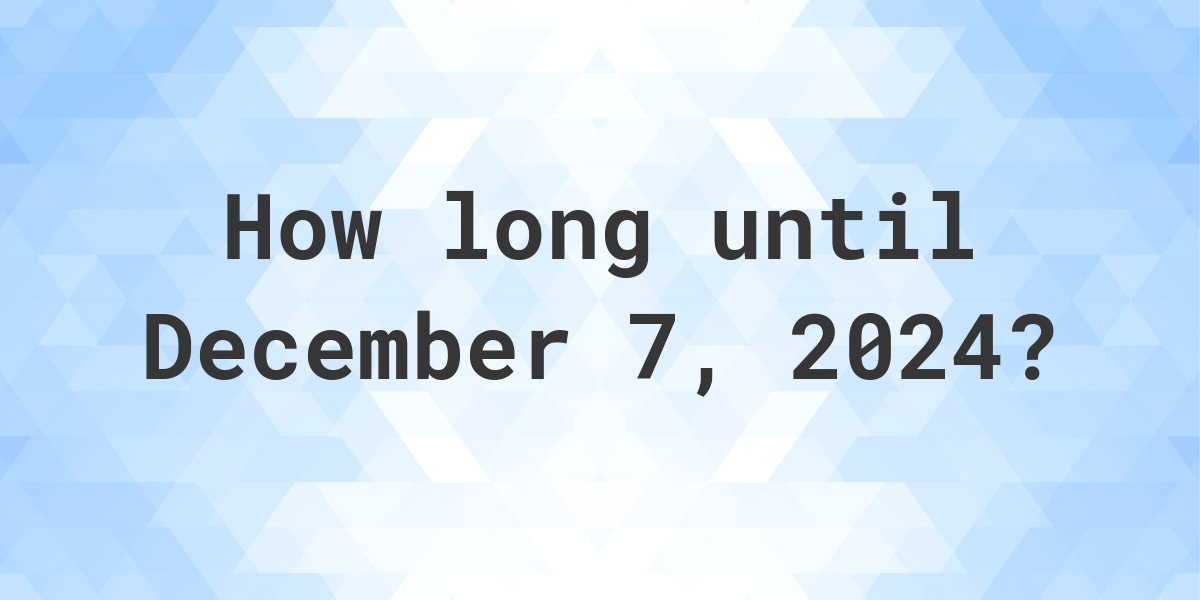 How Many Days Until December 7, 2024? Calculatio