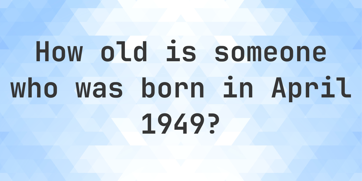 Age Calculator - How Old Am I If Born in April 1949 - Calculatio