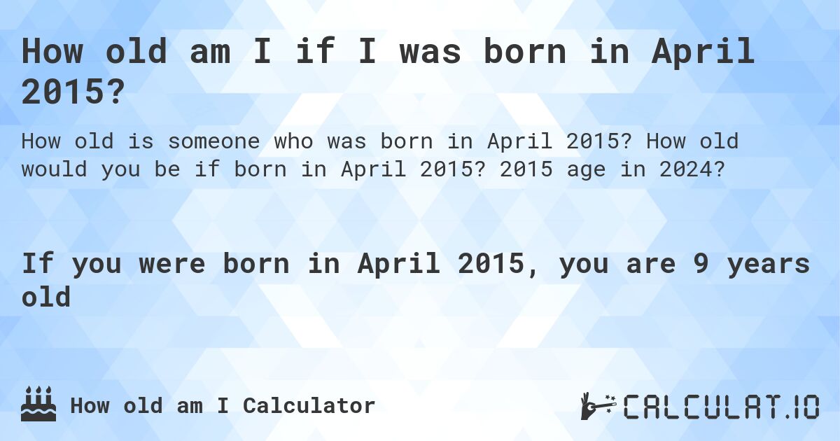 How old am I if I was born in April 2015?. How old would you be if born in April 2015? 2015 age in 2024? 