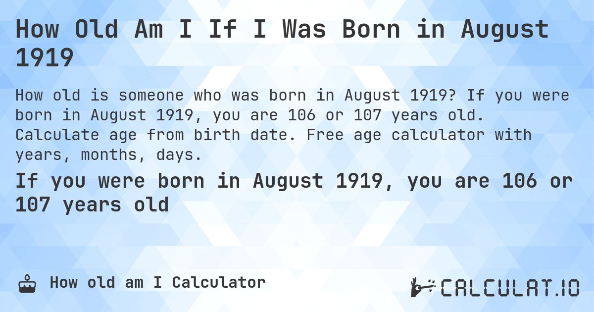 How Old Am I If I Was Born in August 1919. If you were born in August 1919, you are 106 or 107 years old. Calculate age from birth date. Free age calculator with years, months, days.