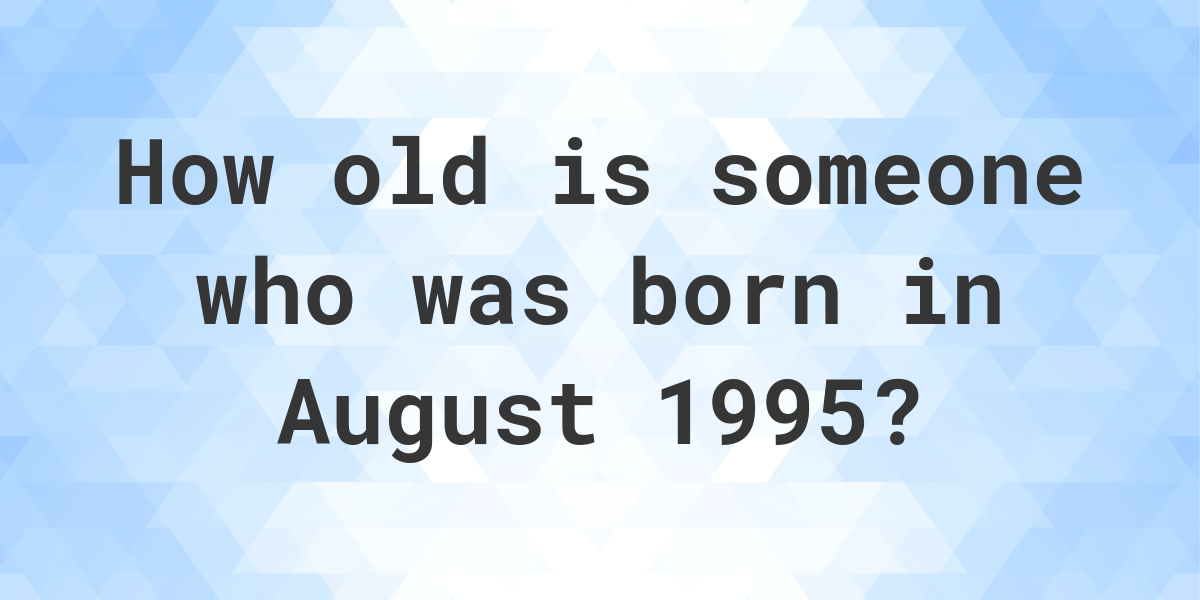 How old am I if I was born in August 1995? Calculatio