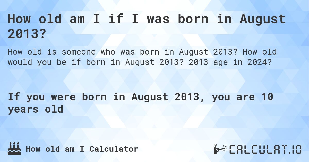How old am I if I was born in August 2013?. How old would you be if born in August 2013? 2013 age in 2024? 