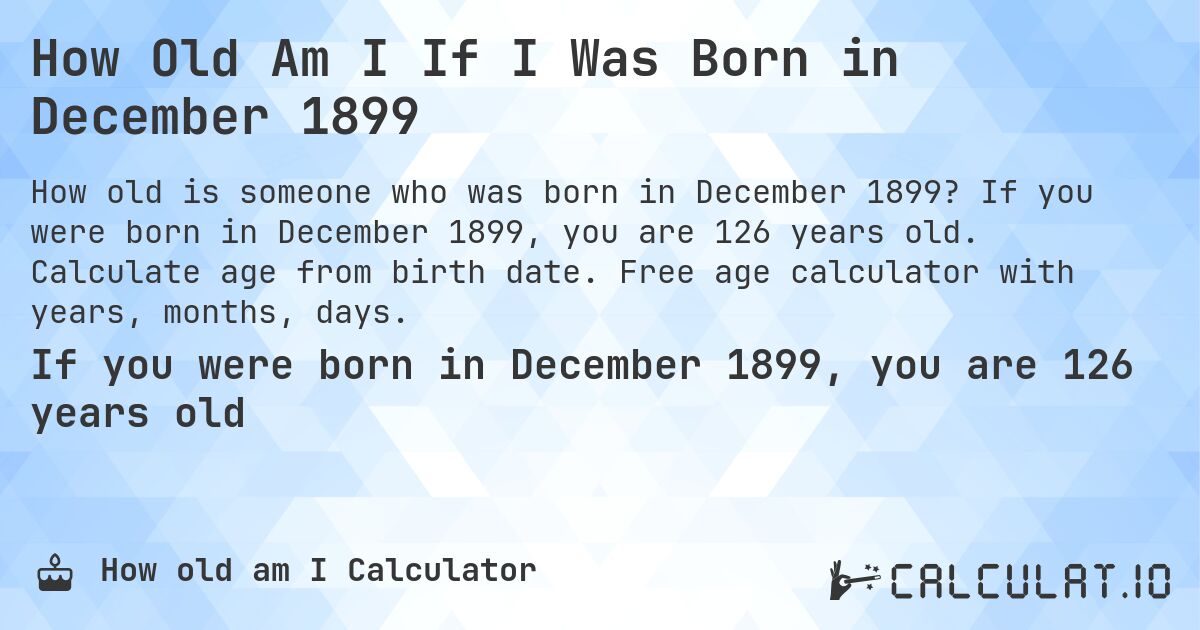 How Old Am I If I Was Born in December 1899. If you were born in December 1899, you are 126 years old. Calculate age from birth date. Free age calculator with years, months, days.