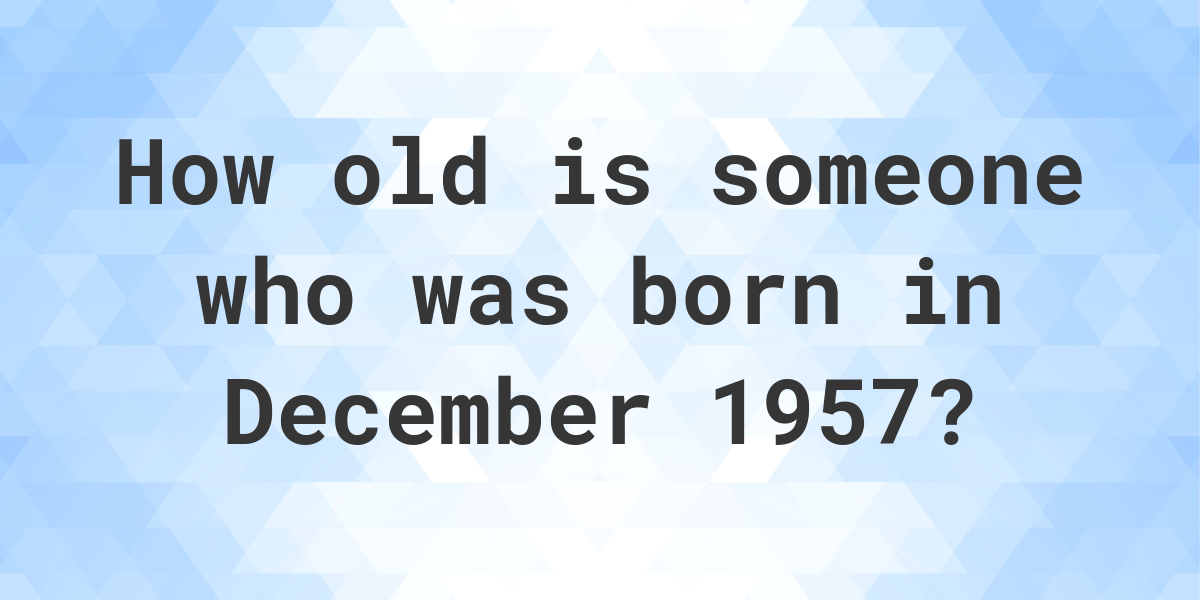 How old am I if I was born in December 1957? Calculatio