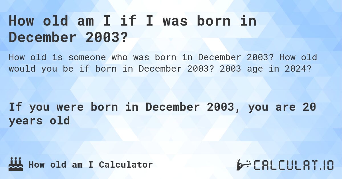 How old am I if I was born in December 2003?. How old would you be if born in December 2003? 2003 age in 2024? 