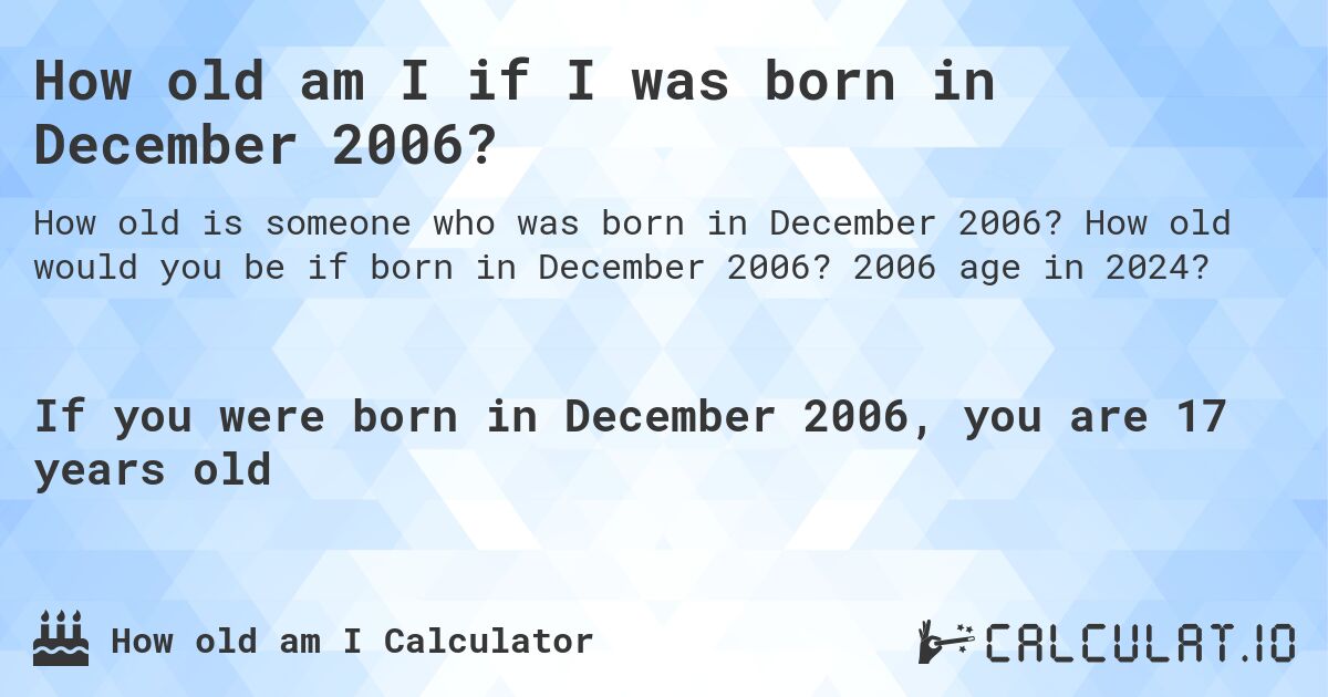 How old am I if I was born in December 2006?. How old would you be if born in December 2006? 2006 age in 2024? 