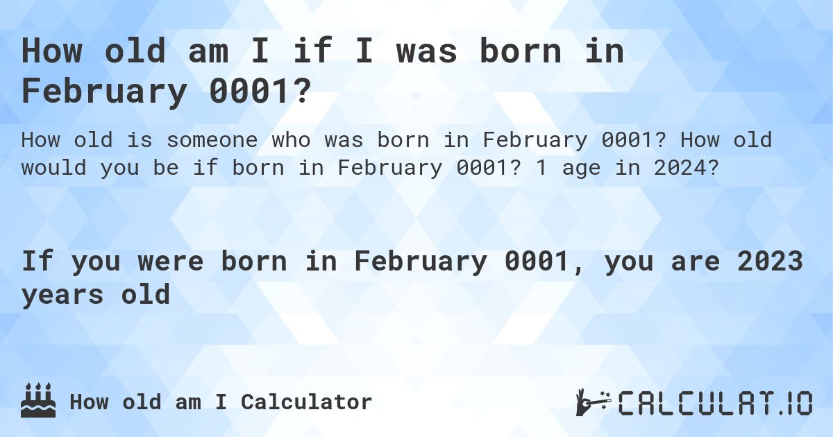 How old am I if I was born in February 0001?. How old would you be if born in February 0001? 1 age in 2024? 