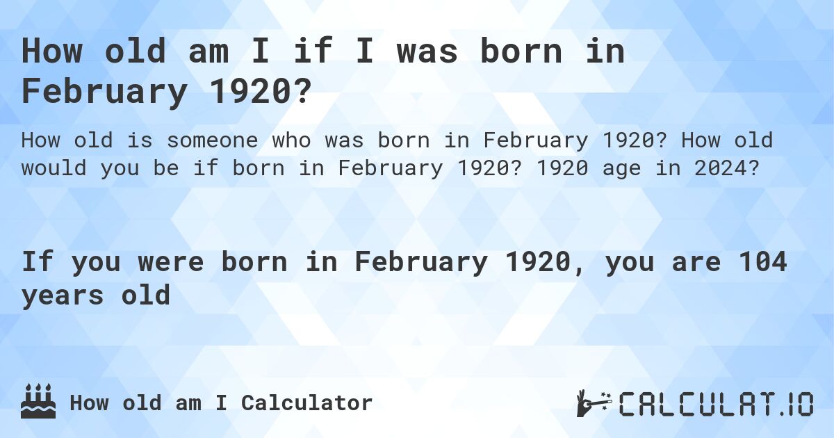 How old am I if I was born in February 1920?. How old would you be if born in February 1920? 1920 age in 2024? 