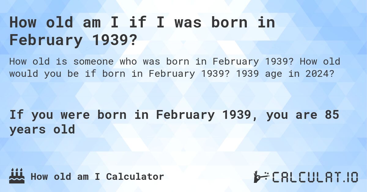 How old am I if I was born in February 1939?. How old would you be if born in February 1939? 1939 age in 2024? 