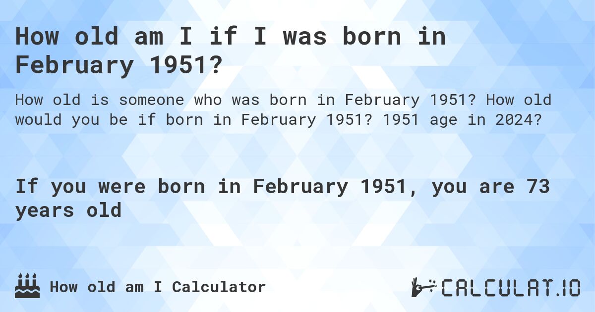 How old am I if I was born in February 1951?. How old would you be if born in February 1951? 1951 age in 2024? 