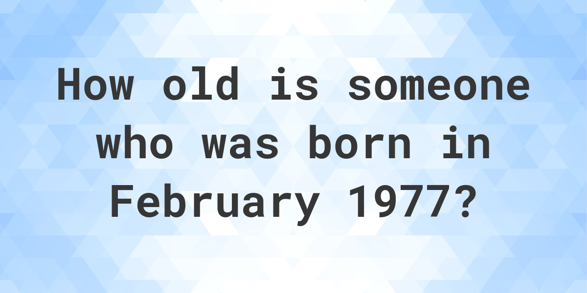 How old am I if I was born in February 1977? Calculatio