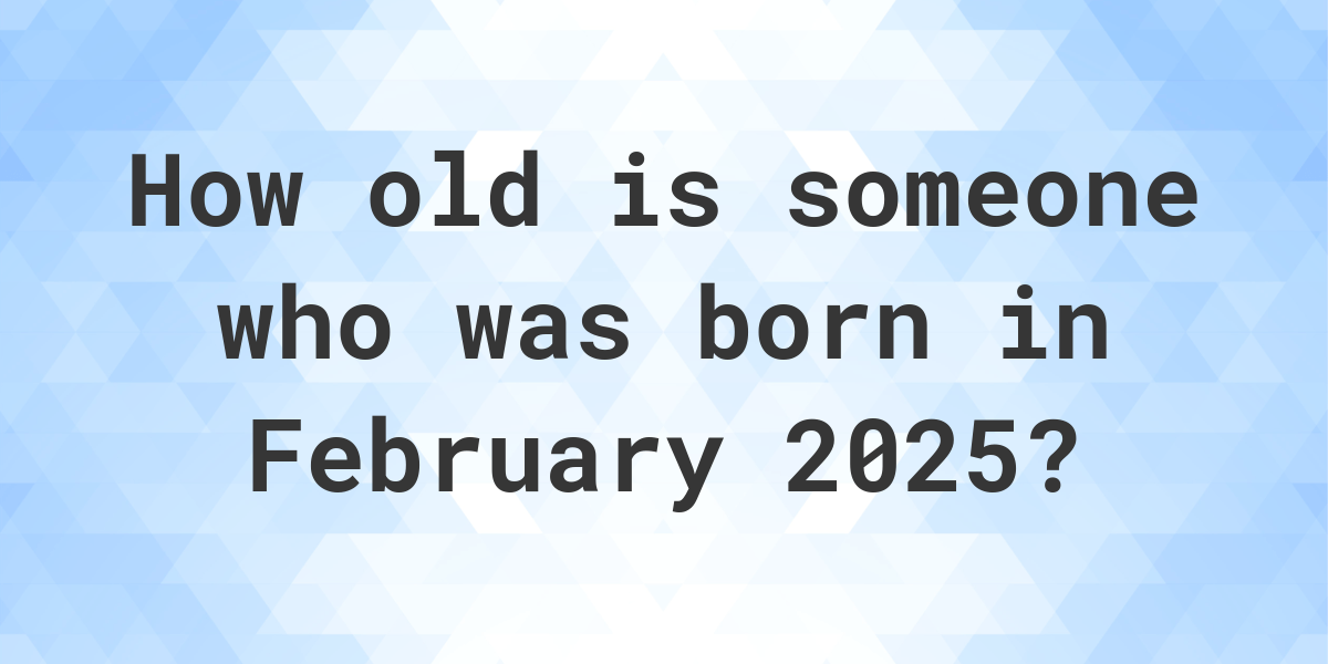 How old am I if I was born in February 2025? Calculatio