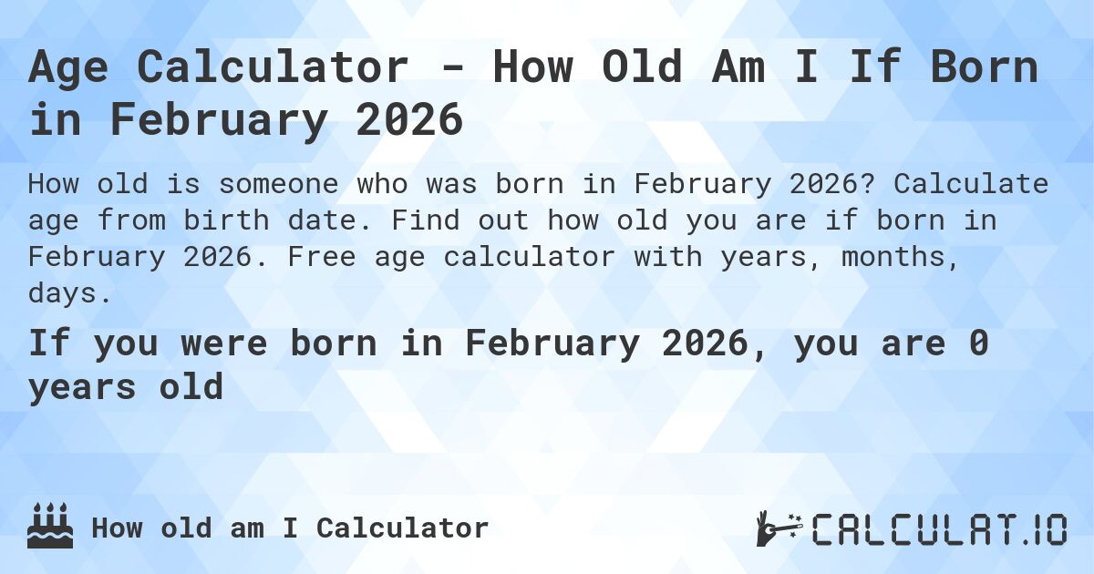 Age Calculator - How Old Am I If Born in February 2026. Calculate age from birth date. Find out how old you are if born in February 2026. Free age calculator with years, months, days.