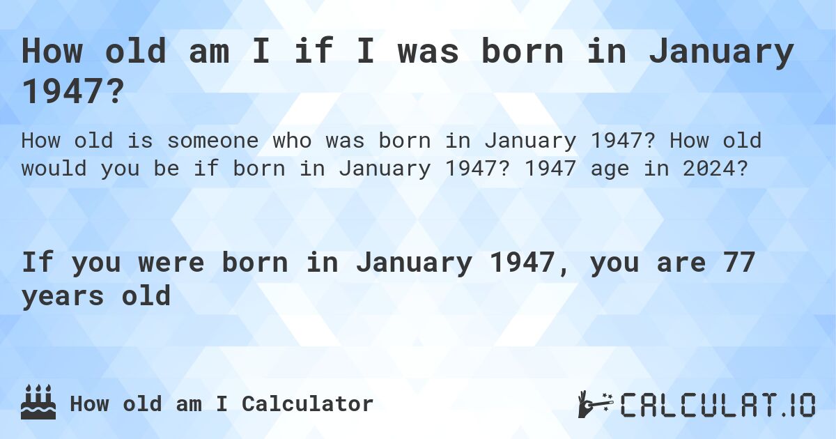 How old am I if I was born in January 1947?. How old would you be if born in January 1947? 1947 age in 2024? 