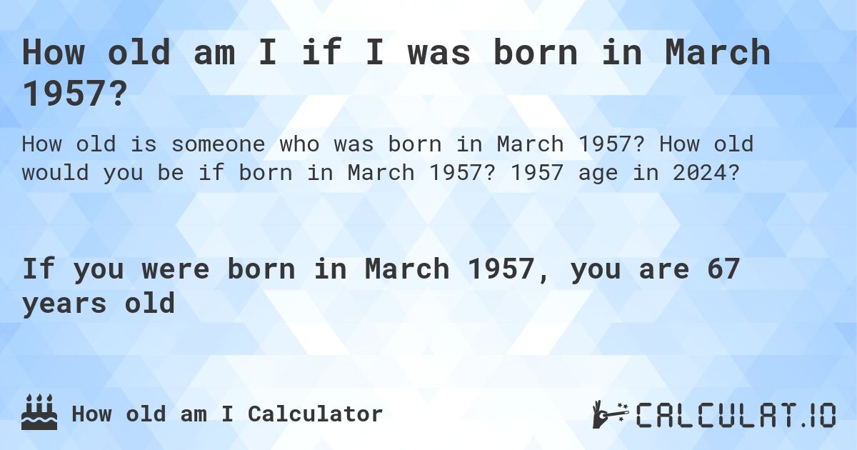 How old am I if I was born in March 1957?. How old would you be if born in March 1957? 1957 age in 2024? 