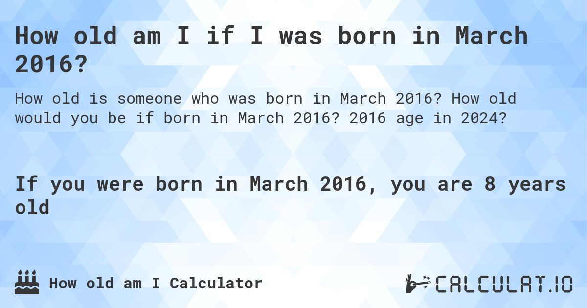 How old am I if I was born in March 2016?. How old would you be if born in March 2016? 2016 age in 2024? 