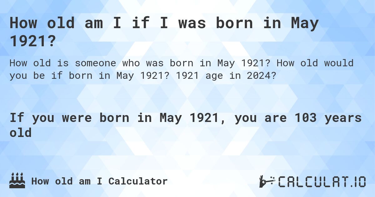 How old am I if I was born in May 1921?. How old would you be if born in May 1921? 1921 age in 2024? 