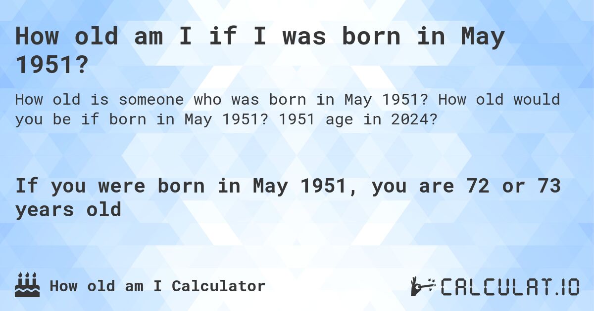 How old am I if I was born in May 1951?. How old would you be if born in May 1951? 1951 age in 2024? 